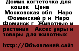 Домик когтеточка для кошек › Цена ­ 500 - Московская обл., Наро-Фоминский р-н, Наро-Фоминск г. Животные и растения » Аксесcуары и товары для животных   